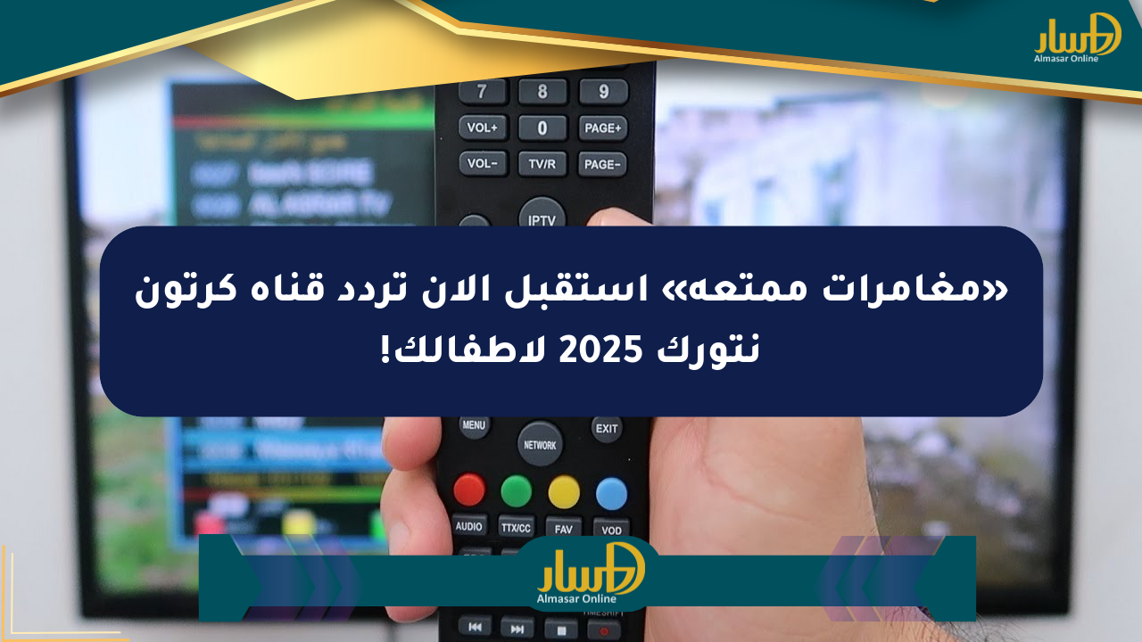 «مغامرات ممتعة» استقبل الآن تردد قناة كرتون نتورك 2025 لأطفالك!